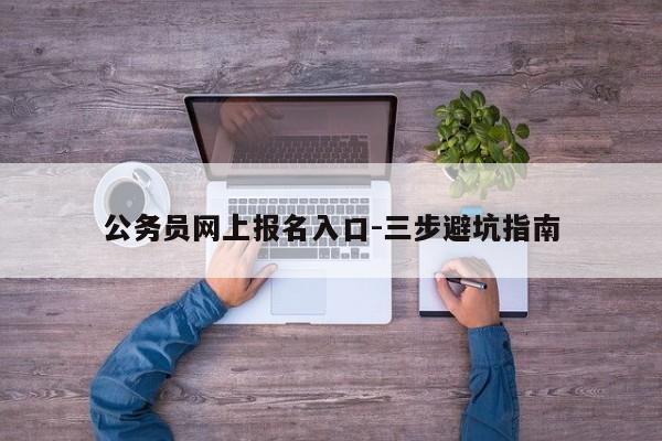 公务员网上报名入口-三步避坑指南