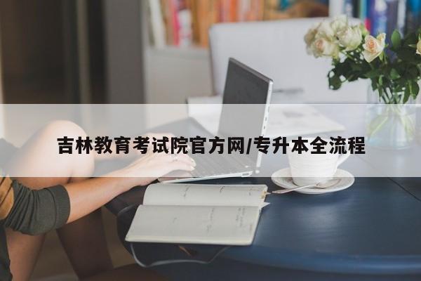 吉林教育考试院官方网/专升本全流程