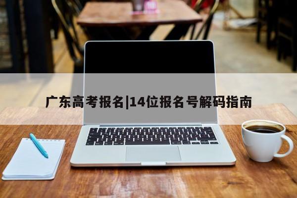 广东高考报名|14位报名号解码指南