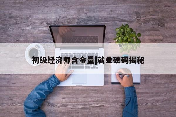 初级经济师含金量|就业砝码揭秘