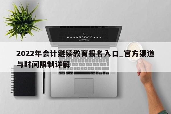 2022年会计继续教育报名入口_官方渠道与时间限制详解