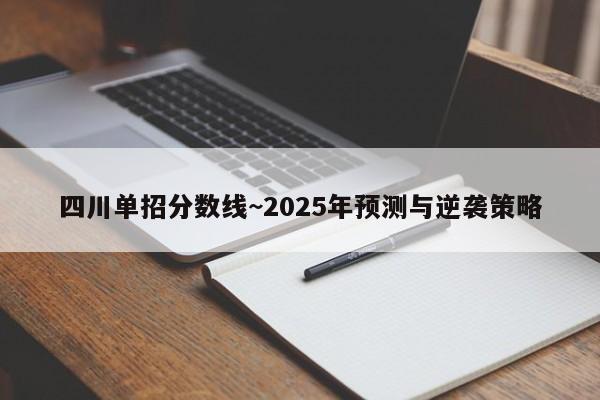 四川单招分数线~2025年预测与逆袭策略