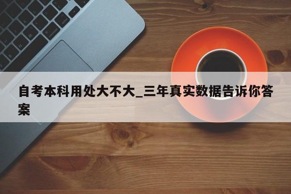 自考本科用处大不大_三年真实数据告诉你答案