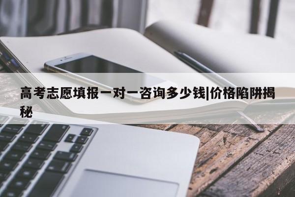 高考志愿填报一对一咨询多少钱|价格陷阱揭秘
