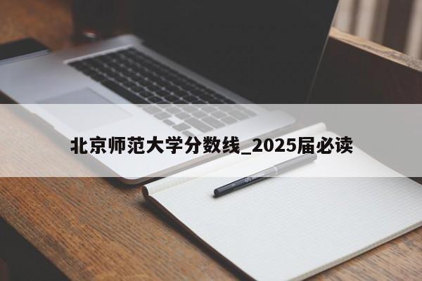 北京师范大学分数线_2025届必读