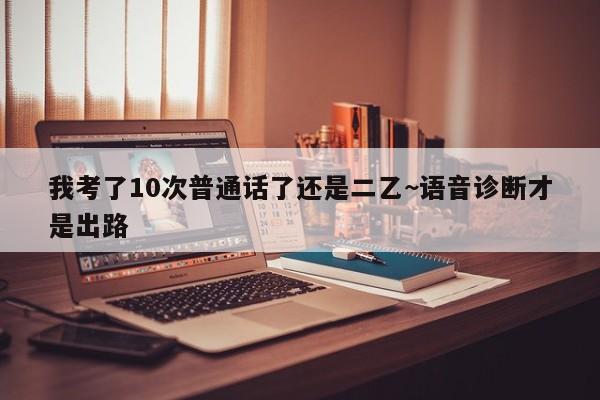 我考了10次普通话了还是二乙~语音诊断才是出路