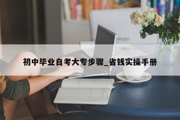 初中毕业自考大专步骤_省钱实操手册