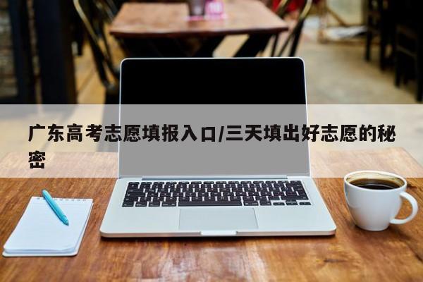 广东高考志愿填报入口/三天填出好志愿的秘密