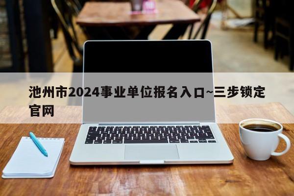 池州市2024事业单位报名入口~三步锁定官网