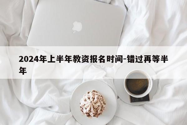 2024年上半年教资报名时间-错过再等半年