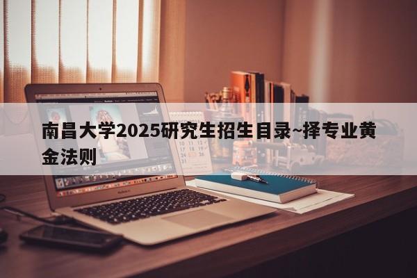 南昌大学2025研究生招生目录~择专业黄金法则