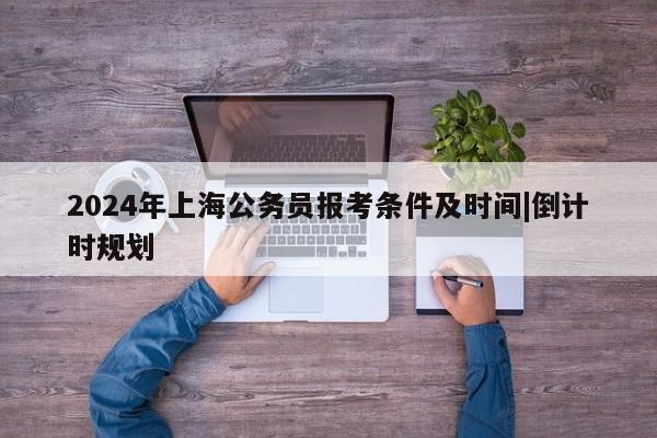 2024年上海公务员报考条件及时间|倒计时规划