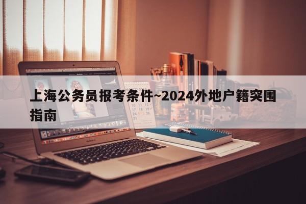 上海公务员报考条件~2024外地户籍突围指南