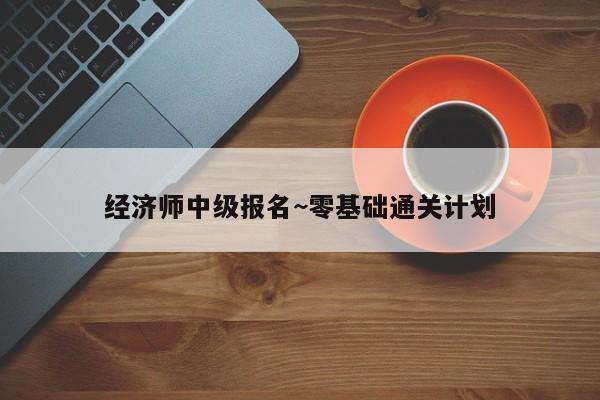 经济师中级报名~零基础通关计划