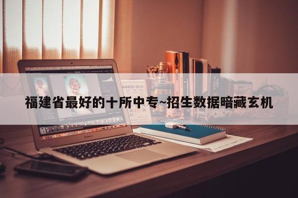 福建省最好的十所中专~招生数据暗藏玄机