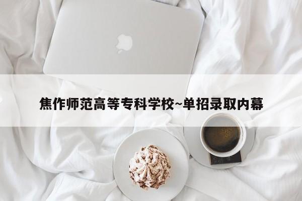 焦作师范高等专科学校~单招录取内幕