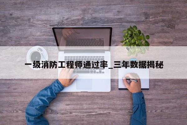 一级消防工程师通过率_三年数据揭秘