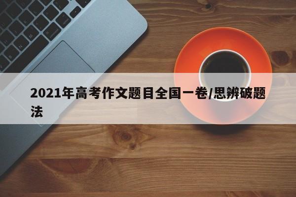 2021年高考作文题目全国一卷/思辨破题法