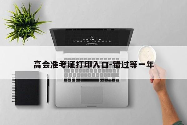 高会准考证打印入口-错过等一年