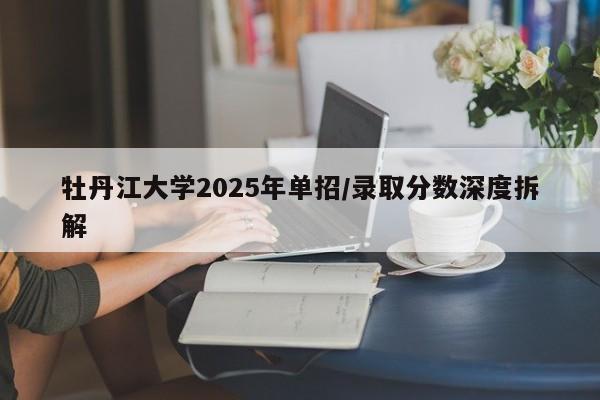 牡丹江大学2025年单招/录取分数深度拆解
