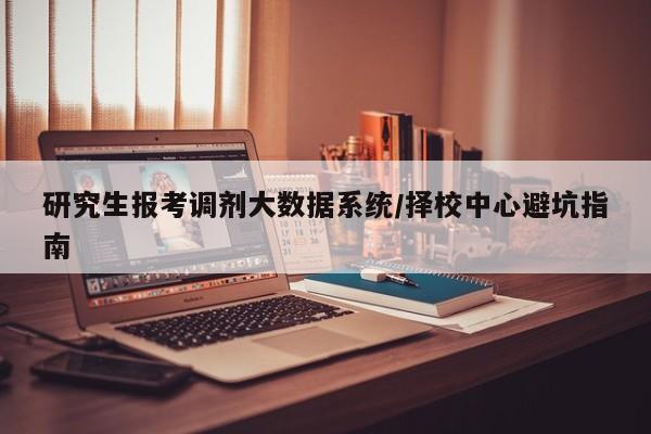 研究生报考调剂大数据系统/择校中心避坑指南