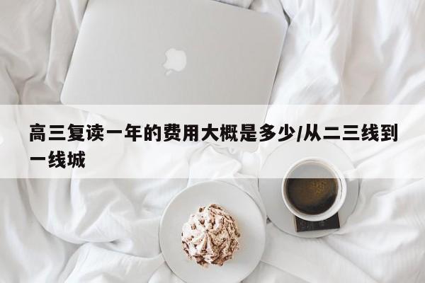 高三复读一年的费用大概是多少/从二三线到一线城