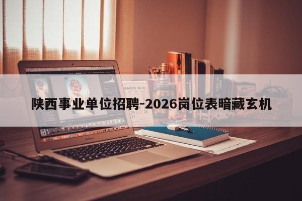 陕西事业单位招聘-2026岗位表暗藏玄机