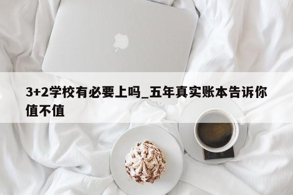 3+2学校有必要上吗_五年真实账本告诉你值不值
