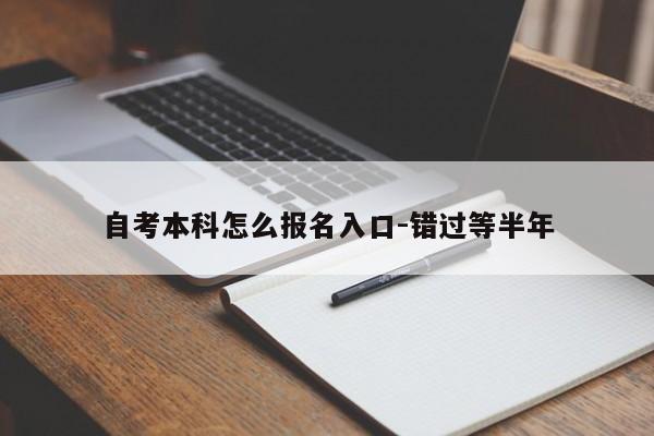 自考本科怎么报名入口-错过等半年
