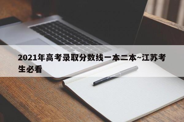 2021年高考录取分数线一本二本~江苏考生必看