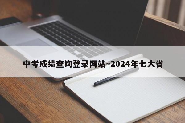 中考成绩查询登录网站~2024年七大省