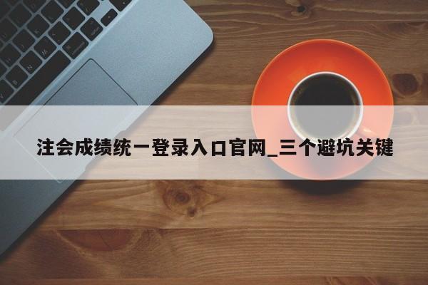 注会成绩统一登录入口官网_三个避坑关键