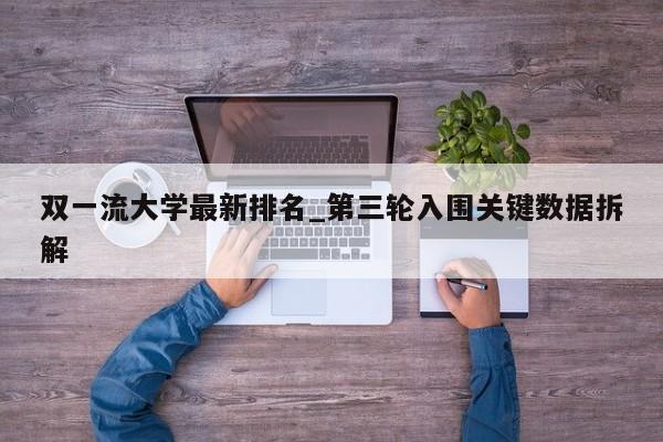 双一流大学最新排名_第三轮入围关键数据拆解