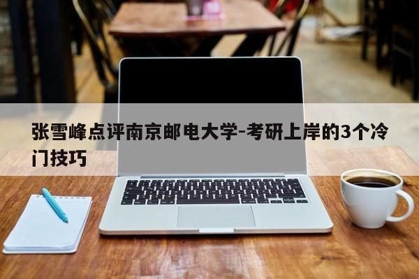 张雪峰点评南京邮电大学-考研上岸的3个冷门技巧